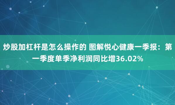 炒股加杠杆是怎么操作的 图解悦心健康一季报：第一季度单季净利润同比增36.02%