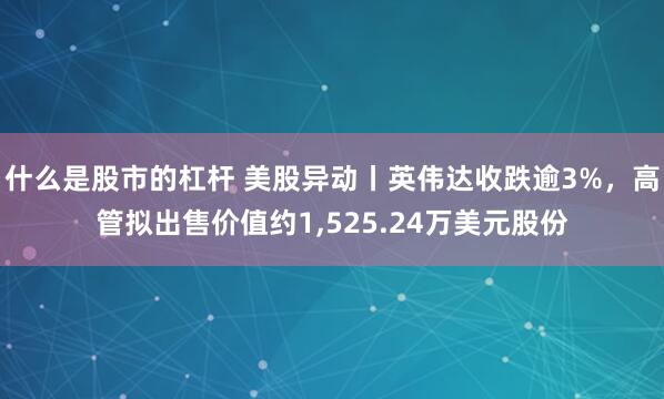 什么是股市的杠杆 美股异动丨英伟达收跌逾3%，高管拟出售价值约1,525.24万美元股份