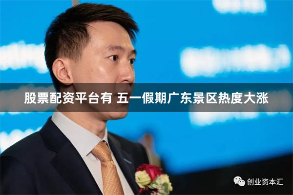 股票配资平台有 五一假期广东景区热度大涨