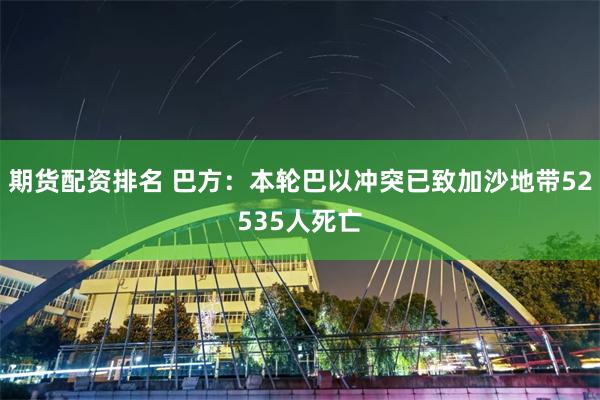 期货配资排名 巴方：本轮巴以冲突已致加沙地带52535人死亡