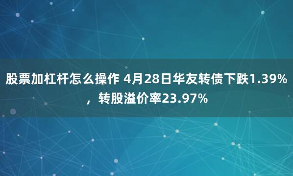 股票加杠杆怎么操作 4月28日华友转债下跌1.39%，转股溢价率23.97%