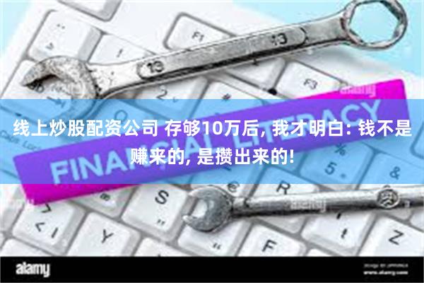 线上炒股配资公司 存够10万后, 我才明白: 钱不是赚来的, 是攒出来的!