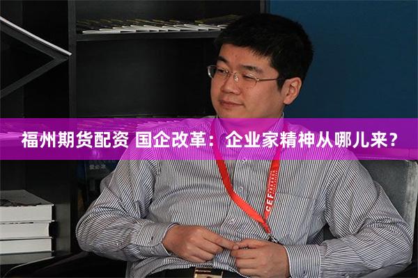 福州期货配资 国企改革：企业家精神从哪儿来？