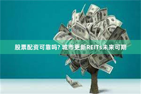 股票配资可靠吗? 城市更新REITs未来可期