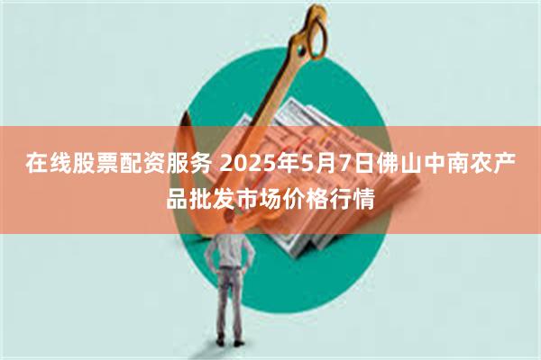 在线股票配资服务 2025年5月7日佛山中南农产品批发市场价格行情