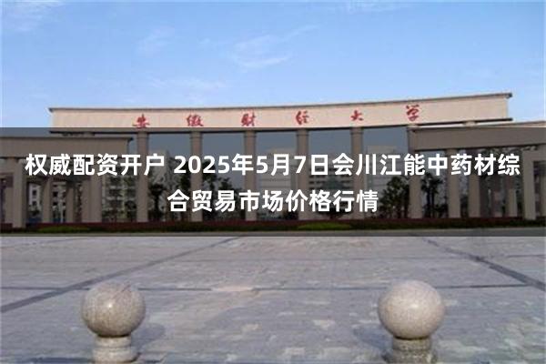 权威配资开户 2025年5月7日会川江能中药材综合贸易市场价格行情