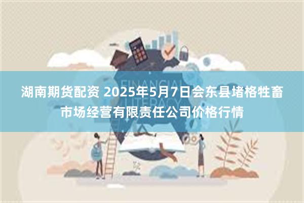 湖南期货配资 2025年5月7日会东县堵格牲畜市场经营有限责任公司价格行情