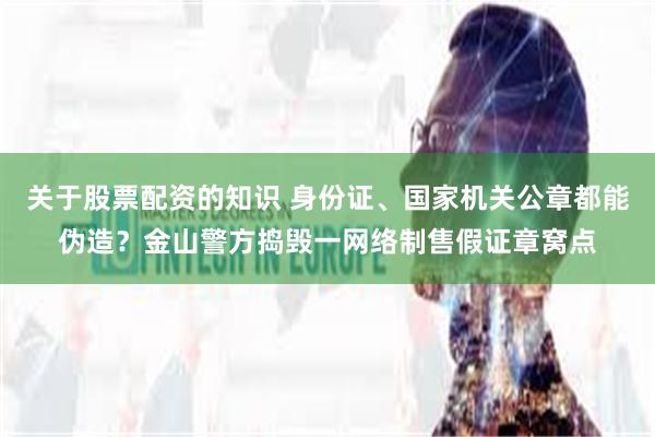关于股票配资的知识 身份证、国家机关公章都能伪造？金山警方捣毁一网络制售假证章窝点
