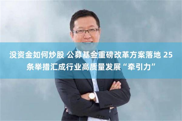 没资金如何炒股 公募基金重磅改革方案落地 25条举措汇成行业高质量发展“牵引力”