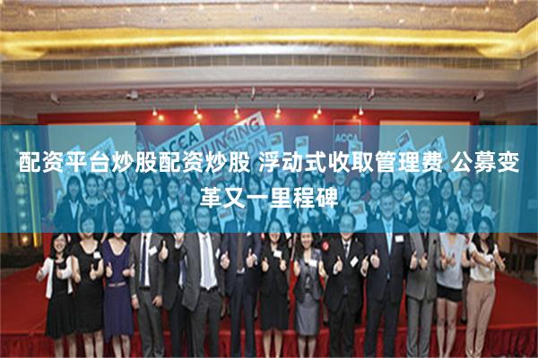 配资平台炒股配资炒股 浮动式收取管理费 公募变革又一里程碑