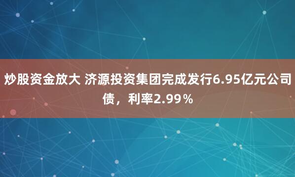 炒股资金放大 济源投资集团完成发行6.95亿元公司债，利率2.99％