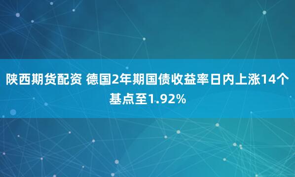 陕西期货配资 德国2年期国债收益率日内上涨14个基点至1.92%