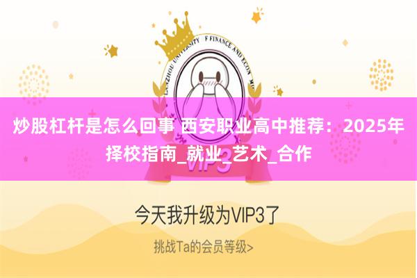 炒股杠杆是怎么回事 西安职业高中推荐：2025年择校指南_就业_艺术_合作