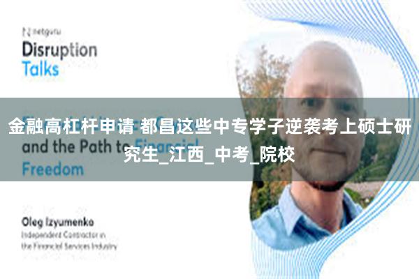 金融高杠杆申请 都昌这些中专学子逆袭考上硕士研究生_江西_中考_院校
