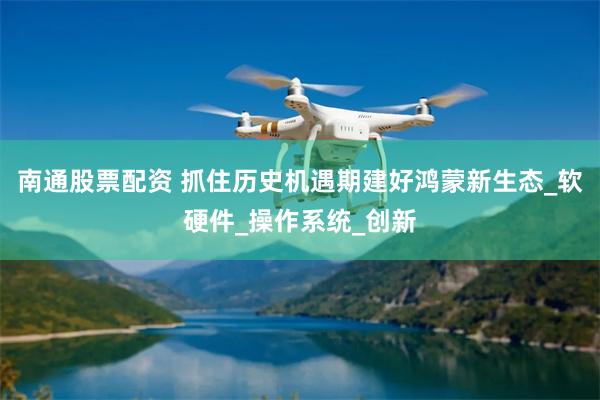 南通股票配资 抓住历史机遇期建好鸿蒙新生态_软硬件_操作系统_创新