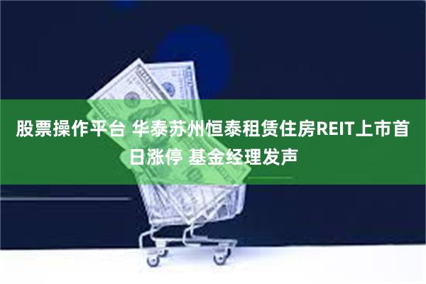 股票操作平台 华泰苏州恒泰租赁住房REIT上市首日涨停 基金经理发声