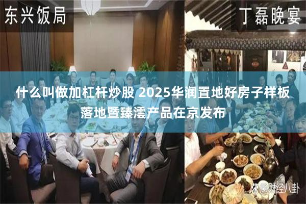 什么叫做加杠杆炒股 2025华润置地好房子样板落地暨臻澐产品在京发布