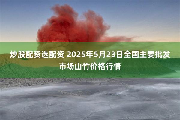 炒股配资选配资 2025年5月23日全国主要批发市场山竹价格行情