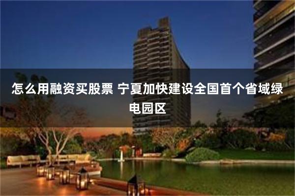怎么用融资买股票 宁夏加快建设全国首个省域绿电园区