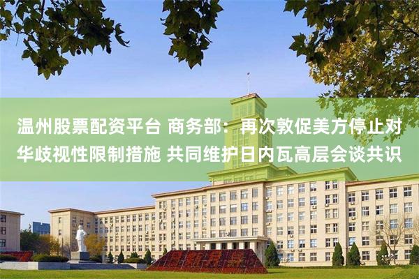 温州股票配资平台 商务部：再次敦促美方停止对华歧视性限制措施 共同维护日内瓦高层会谈共识