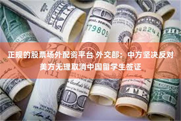 正规的股票场外配资平台 外交部：中方坚决反对美方无理取消中国留学生签证
