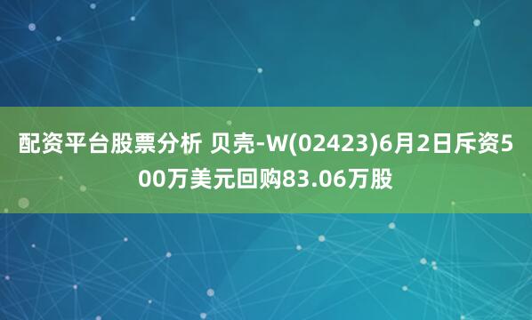 配资平台股票分析 贝壳-W(02423)6月2日斥资500万美元回购83.06万股