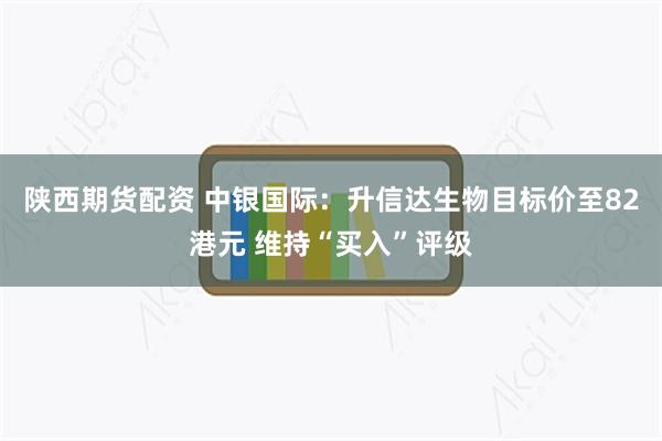 陕西期货配资 中银国际：升信达生物目标价至82港元 维持“买入”评级