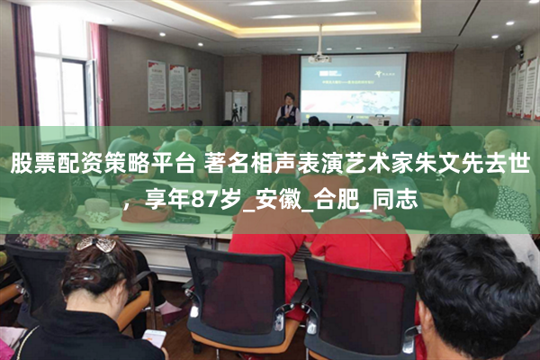 股票配资策略平台 著名相声表演艺术家朱文先去世，享年87岁_安徽_合肥_同志