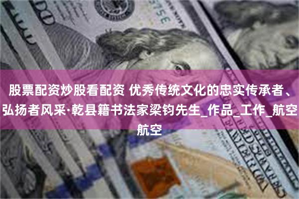 股票配资炒股看配资 优秀传统文化的忠实传承者、弘扬者风采·乾县籍书法家梁钧先生_作品_工作_航空