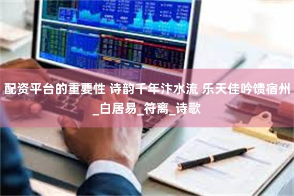 配资平台的重要性 诗韵千年汴水流 乐天佳吟馈宿州_白居易_符离_诗歌