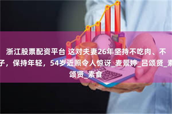 浙江股票配资平台 这对夫妻26年坚持不吃肉、不生子，保持年轻，54岁近照令人惊讶_麦景婷_吕颂贤_素食