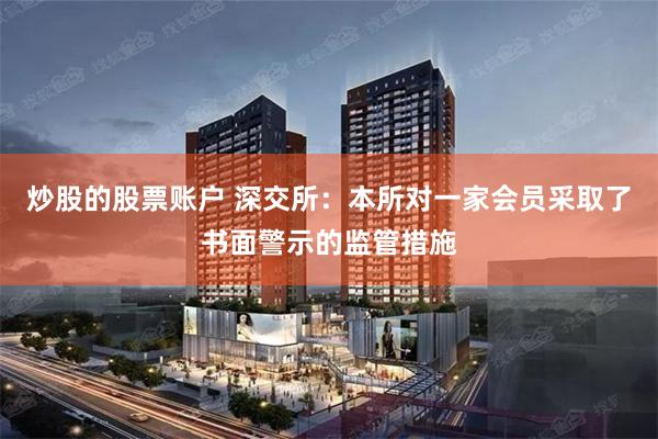 炒股的股票账户 深交所：本所对一家会员采取了书面警示的监管措施