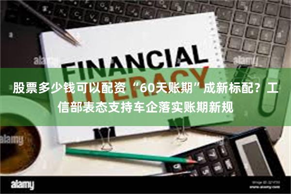 股票多少钱可以配资 “60天账期”成新标配？工信部表态支持车企落实账期新规