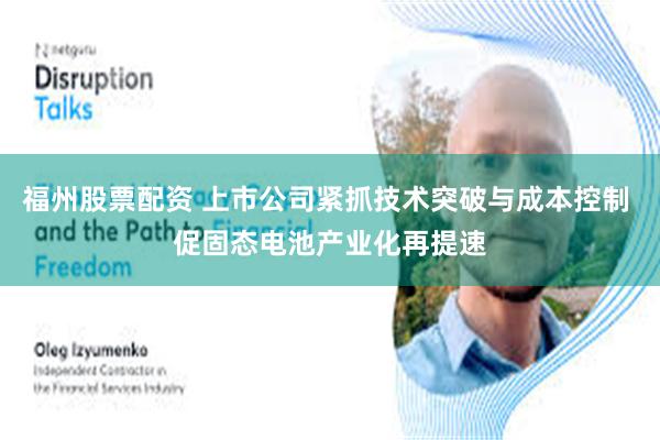 福州股票配资 上市公司紧抓技术突破与成本控制 促固态电池产业化再提速