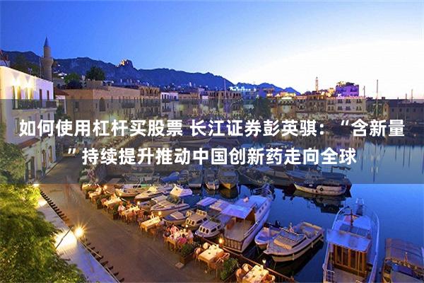 如何使用杠杆买股票 长江证券彭英骐：“含新量”持续提升推动中国创新药走向全球