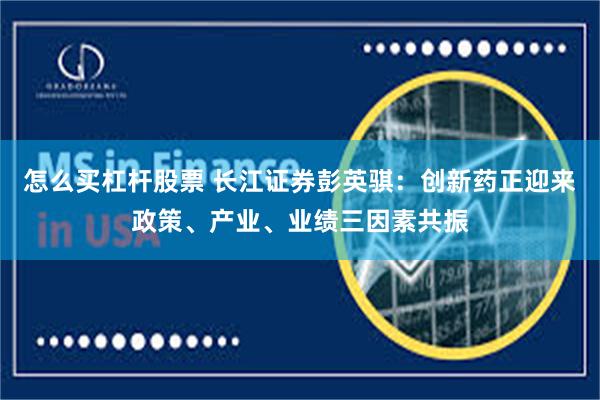 怎么买杠杆股票 长江证券彭英骐：创新药正迎来政策、产业、业绩三因素共振