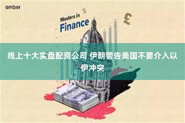 线上十大实盘配资公司 伊朗警告美国不要介入以伊冲突