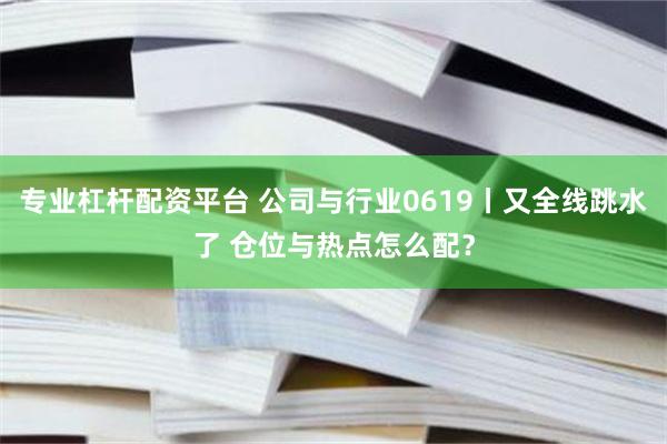 专业杠杆配资平台 公司与行业0619丨又全线跳水了 仓位与热点怎么配？