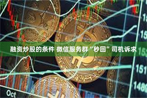 融资炒股的条件 微信服务群“秒回”司机诉求