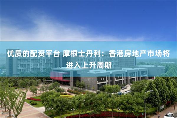 优质的配资平台 摩根士丹利：香港房地产市场将进入上升周期