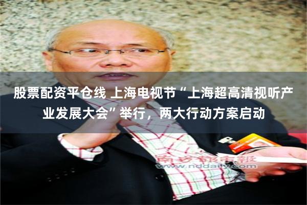 股票配资平仓线 上海电视节“上海超高清视听产业发展大会”举行，两大行动方案启动