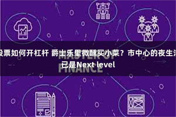 股票如何开杠杆 爵士乐里微醺买小菜？市中心的夜生活已是Next level