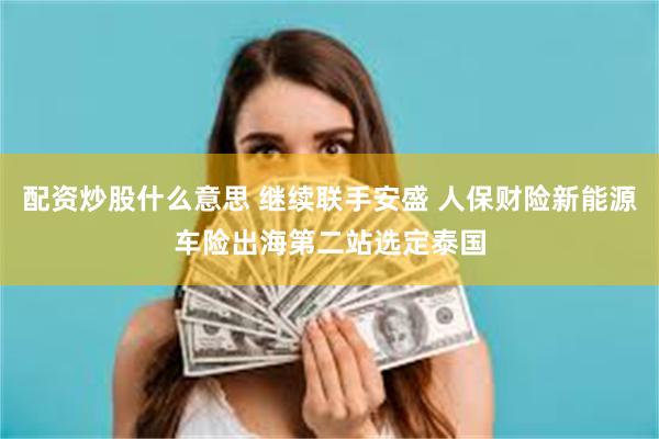 配资炒股什么意思 继续联手安盛 人保财险新能源车险出海第二站选定泰国