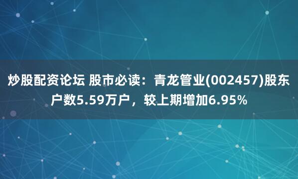 炒股配资论坛 股市必读：青龙管业(002457)股东户数5.59万户，较上期增加6.95%