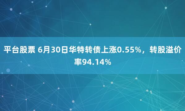 平台股票 6月30日华特转债上涨0.55%，转股溢价率94.14%